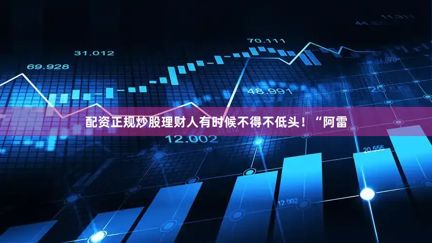 配资正规炒股理财人有时候不得不低头！“阿雷
