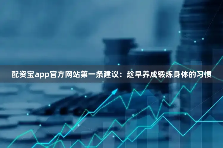 配资宝app官方网站第一条建议：趁早养成锻炼身体的习惯