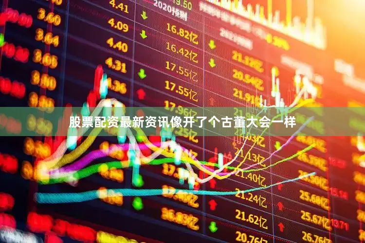 股票配资最新资讯像开了个古董大会一样