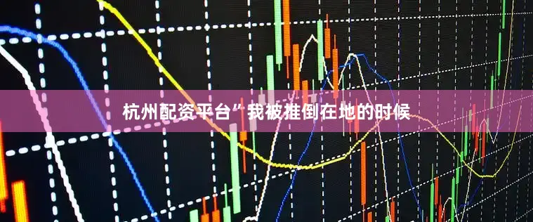 杭州配资平台”我被推倒在地的时候