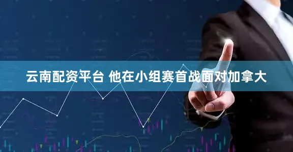云南配资平台 他在小组赛首战面对加拿大