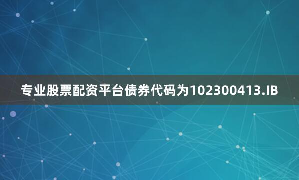 专业股票配资平台债券代码为102300413.IB