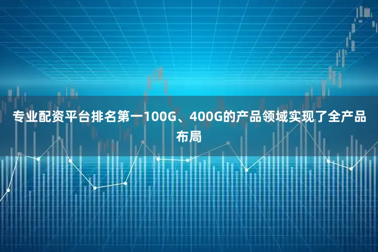 专业配资平台排名第一100G、400G的产品领域实现了全产品布局