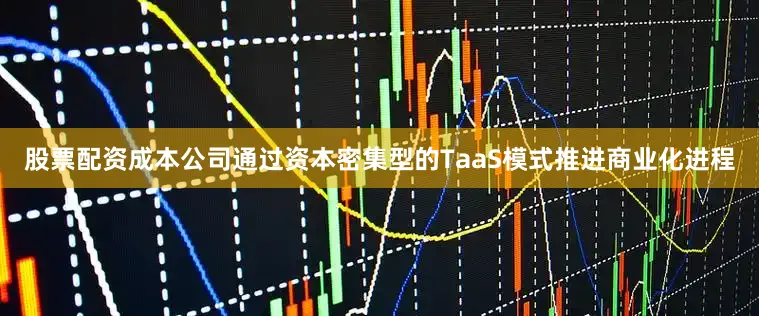 股票配资成本公司通过资本密集型的TaaS模式推进商业化进程