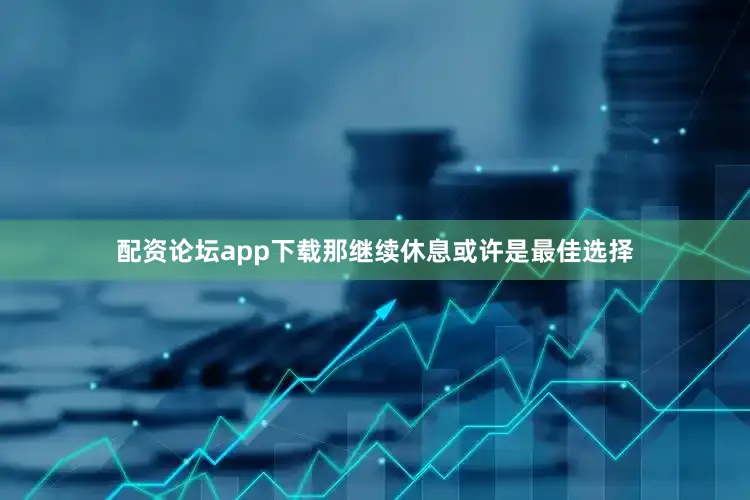 配资论坛app下载那继续休息或许是最佳选择