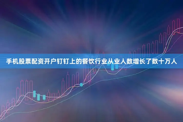 手机股票配资开户钉钉上的餐饮行业从业人数增长了数十万人