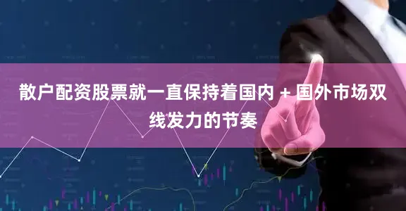 散户配资股票就一直保持着国内 + 国外市场双线发力的节奏
