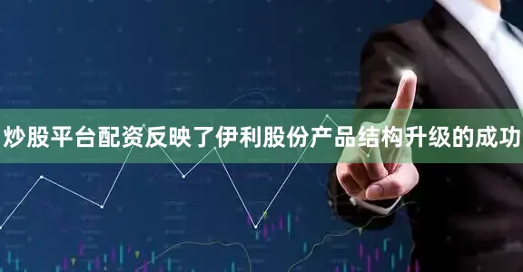 炒股平台配资反映了伊利股份产品结构升级的成功